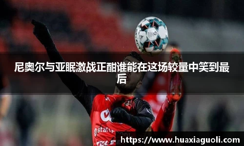 尼奥尔与亚眠激战正酣谁能在这场较量中笑到最后