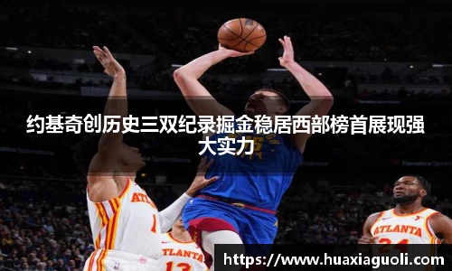 约基奇创历史三双纪录掘金稳居西部榜首展现强大实力