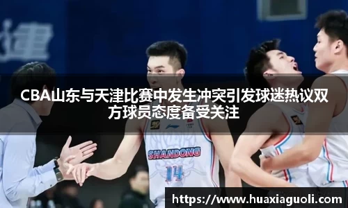 CBA山东与天津比赛中发生冲突引发球迷热议双方球员态度备受关注